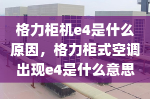 格力柜机e4是什么原因，格力柜式空调出现e4是什么意思