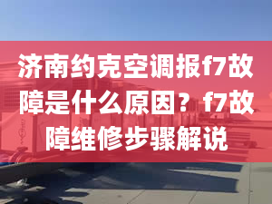 济南约克空调报f7故障是什么原因？f7故障维修步骤解说