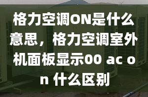 格力空调ON是什么意思，格力空调室外机面板显示00 ac on 什么区别