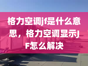 格力空调jf是什么意思，格力空调显示JF怎么解决