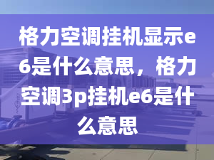 格力空调挂机显示e6是什么意思，格力空调3p挂机e6是什么意思