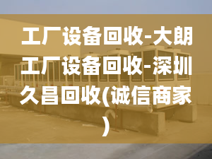 工厂设备回收-大朗工厂设备回收-深圳久昌回收(诚信商家)