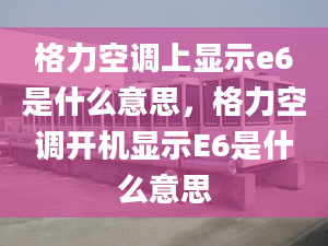 格力空调上显示e6是什么意思，格力空调开机显示E6是什么意思