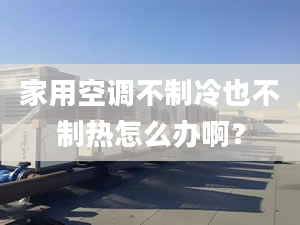 家用空调不制冷也不制热怎么办啊？