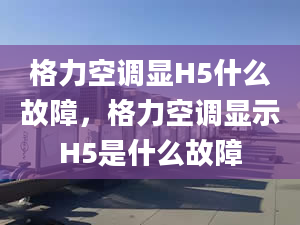 格力空调显H5什么故障，格力空调显示H5是什么故障