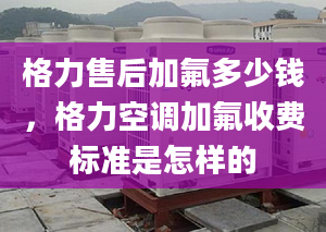 格力售后加氟多少钱，格力空调加氟收费标准是怎样的