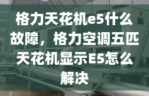 格力天花机e5什么故障，格力空调五匹天花机显示E5怎么解决