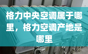 格力中央空调属于哪里，格力空调产地是哪里