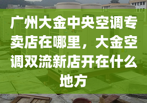 广州大金中央空调专卖店在哪里，大金空调双流新店开在什么地方