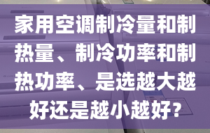 家用空调制冷量和制热量、制冷功率和制热功率、是选越大越好还是越小越好？