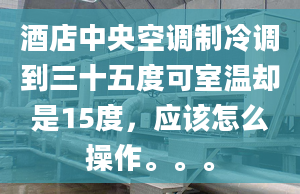 酒店中央空调制冷调到三十五度可室温却是15度，应该怎么操作。。。