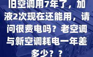 旧空调用7年了，加液2次现在还能用，请问很费电吗？老空调与新空调耗电一年差多少？？