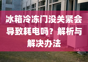 冰箱冷冻门没关紧会导致耗电吗？解析与解决办法