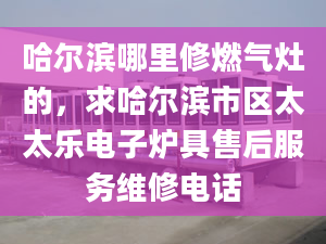 哈尔滨哪里修燃气灶的，求哈尔滨市区太太乐电子炉具售后服务维修电话