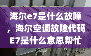 海尔e7是什么故障，海尔空调故障代码E7是什么意思帮忙