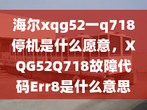 海尔xqg52一q718停机是什么愿意，XQG52Q718故障代码Err8是什么意思