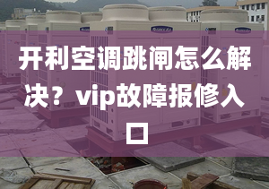 开利空调跳闸怎么解决？vip故障报修入口