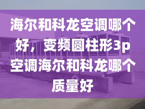 海尔和科龙空调哪个好，变频圆柱形3p空调海尔和科龙哪个质量好