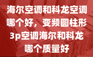 海尔空调和科龙空调哪个好，变频圆柱形3p空调海尔和科龙哪个质量好