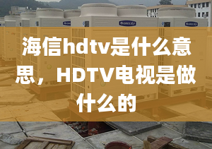 海信hdtv是什么意思，HDTV电视是做什么的