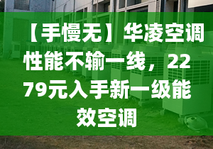 【手慢无】华凌空调性能不输一线，2279元入手新一级能效空调