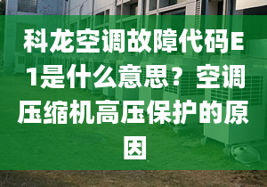 科龙空调故障代码E1是什么意思？空调压缩机高压保护的原因