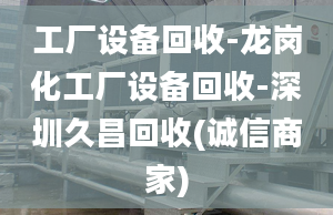 工厂设备回收-龙岗化工厂设备回收-深圳久昌回收(诚信商家)