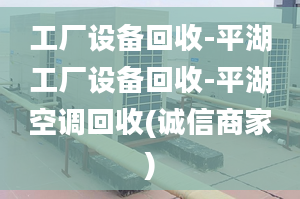 工厂设备回收-平湖工厂设备回收-平湖空调回收(诚信商家)