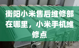 衡阳小米售后维修部在哪里，小米手机维修点