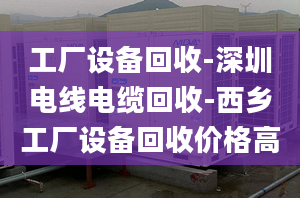 工厂设备回收-深圳电线电缆回收-西乡工厂设备回收价格高