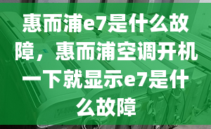 惠而浦e7是什么故障，惠而浦空调开机一下就显示e7是什么故障