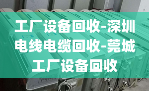 工厂设备回收-深圳电线电缆回收-莞城工厂设备回收