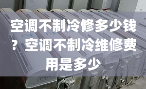 空调不制冷修多少钱？空调不制冷维修费用是多少