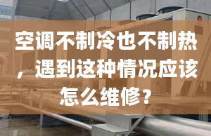 空调不制冷也不制热，遇到这种情况应该怎么维修？