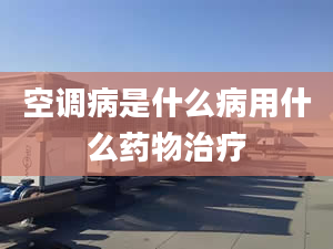 空调病是什么病用什么药物治疗