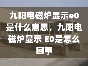 九阳电磁炉显示e0是什么意思，九阳电磁炉显示 E0是怎么回事