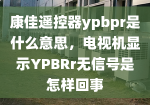 康佳遥控器ypbpr是什么意思，电视机显示YPBRr无信号是怎样回事