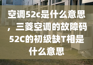 空调52c是什么意思，三菱空调的故障码52C的初级缺T相是什么意思