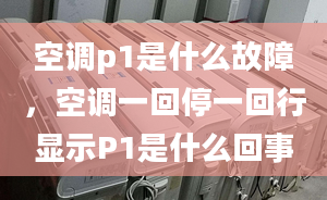 空调p1是什么故障，空调一回停一回行显示P1是什么回事