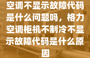 空调不显示故障代码是什么问题吗，格力空调柜机不制冷不显示故障代码是什么原因