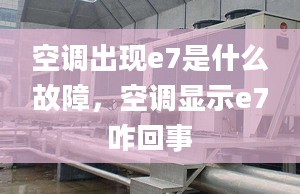 空调出现e7是什么故障，空调显示e7咋回事