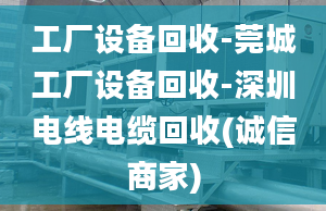 工厂设备回收-莞城工厂设备回收-深圳电线电缆回收(诚信商家)