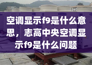 空调显示f9是什么意思，志高中央空调显示f9是什么问题