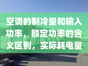 空调的制冷量和输入功率，额定功率的含义区别，实际耗电量