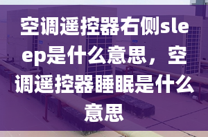 空调遥控器右侧sleep是什么意思，空调遥控器睡眠是什么意思