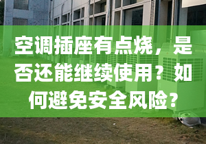 空调插座有点烧，是否还能继续使用？如何避免安全风险？