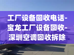 工厂设备回收电话-宝龙工厂设备回收-深圳空调回收拆除