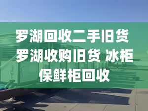 罗湖回收二手旧货 罗湖收购旧货 冰柜保鲜柜回收