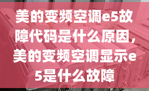 美的变频空调e5故障代码是什么原因，美的变频空调显示e5是什么故障