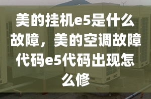 美的挂机e5是什么故障，美的空调故障代码e5代码出现怎么修